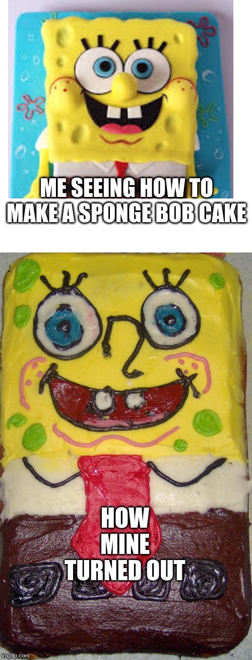 ME SEEING HOW TO MAKE A SPONGE BOB CAKE; HOW MINE TURNED OUT | image tagged in memes,blank transparent square | made w/ Imgflip meme maker