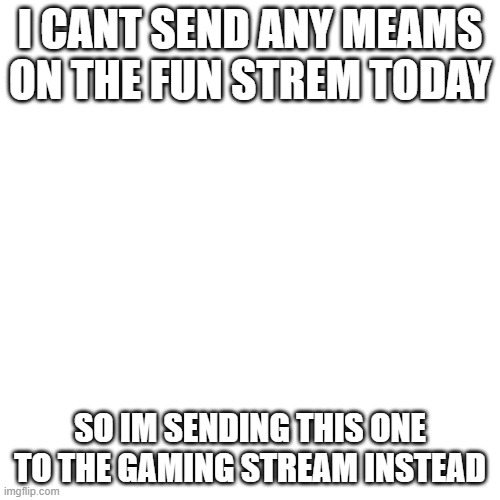 breh | I CANT SEND ANY MEAMS ON THE FUN STREM TODAY; SO IM SENDING THIS ONE TO THE GAMING STREAM INSTEAD | image tagged in memes,blank transparent square | made w/ Imgflip meme maker