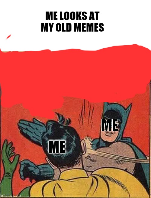 I was stupid | ME LOOKS AT MY OLD MEMES; ME; ME | image tagged in memes,batman slapping robin | made w/ Imgflip meme maker