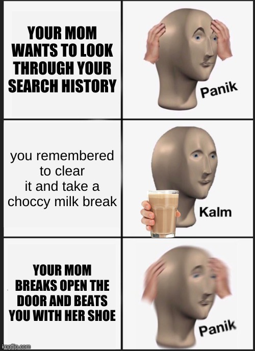 Panik Kalm Panik Meme | YOUR MOM WANTS TO LOOK THROUGH YOUR SEARCH HISTORY; you remembered to clear it and take a choccy milk break; YOUR MOM BREAKS OPEN THE DOOR AND BEATS YOU WITH HER SHOE | image tagged in memes,panik kalm panik | made w/ Imgflip meme maker