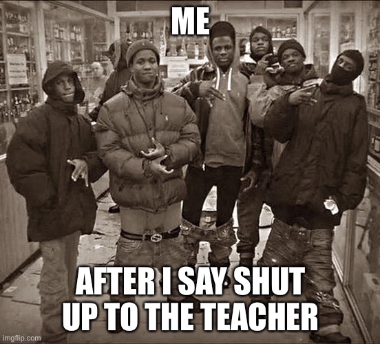 All My Homies Hate | ME; AFTER I SAY SHUT UP TO THE TEACHER | image tagged in all my homies hate | made w/ Imgflip meme maker