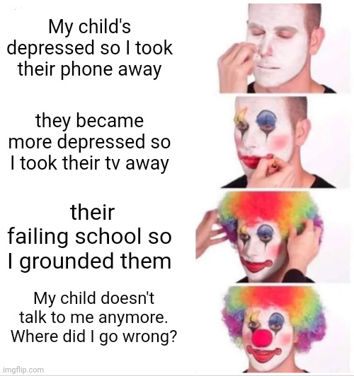Clown Applying Makeup | My child's depressed so I took their phone away; they became more depressed so I took their tv away; their failing school so I grounded them; My child doesn't talk to me anymore. Where did I go wrong? | image tagged in memes,clown applying makeup | made w/ Imgflip meme maker