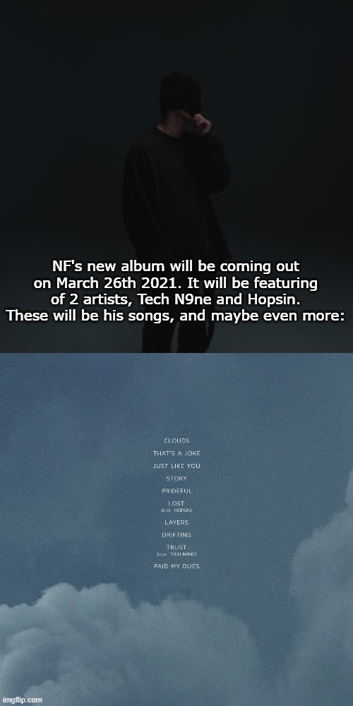  NF's new album will be coming out on March 26th 2021. It will be featuring of 2 artists, Tech N9ne and Hopsin. These will be his songs, and maybe even more: | image tagged in nf template | made w/ Imgflip meme maker
