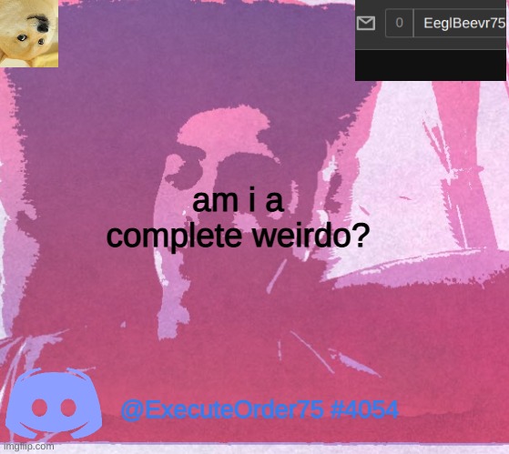 EeglBeevr75's announcement template | am i a complete weirdo? @ExecuteOrder75 #4054 | image tagged in eeglbeevr75's announcement | made w/ Imgflip meme maker