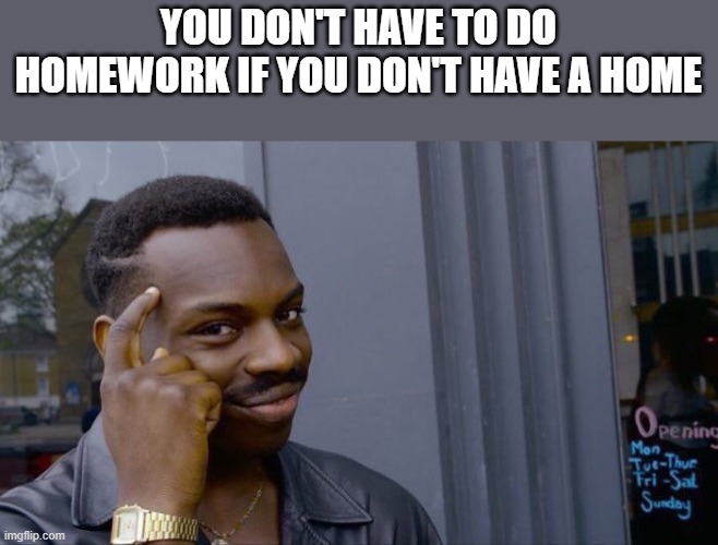 homework | YOU DON'T HAVE TO DO HOMEWORK IF YOU DON'T HAVE A HOME | image tagged in memes | made w/ Imgflip meme maker
