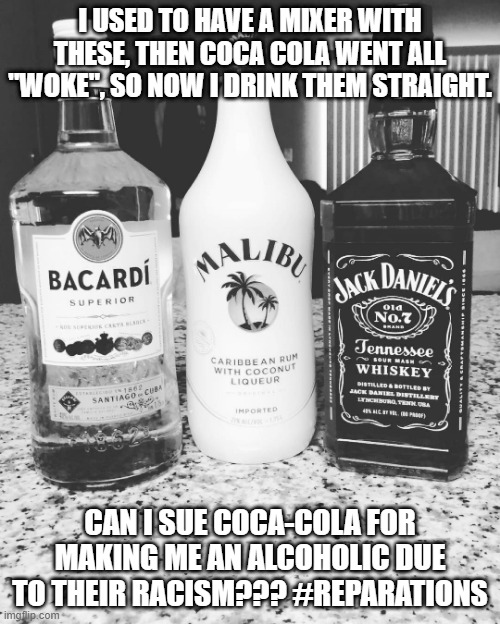 "Woke" Coke made me an alcoholic!!! | I USED TO HAVE A MIXER WITH THESE, THEN COCA COLA WENT ALL "WOKE", SO NOW I DRINK THEM STRAIGHT. CAN I SUE COCA-COLA FOR MAKING ME AN ALCOHOLIC DUE TO THEIR RACISM??? #REPARATIONS | image tagged in reparations,nwo,alcoholism | made w/ Imgflip meme maker