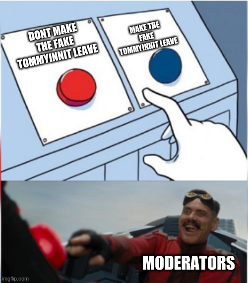 Robotnik Pressing Red Button | MAKE THE FAKE TOMMYINNIT LEAVE; DONT MAKE THE FAKE TOMMYINNIT LEAVE; MODERATORS | image tagged in robotnik pressing red button | made w/ Imgflip meme maker