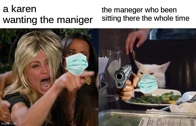 Woman Yelling At Cat Meme | a karen wanting the maniger; the maneger who been sitting there the whole time | image tagged in memes,woman yelling at cat | made w/ Imgflip meme maker