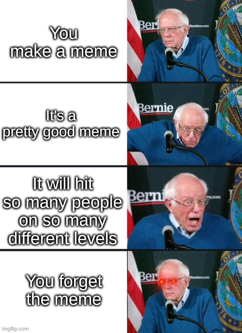 This happens all the time | You make a meme; It's a pretty good meme; It will hit so many people on so many different levels; You forget the meme | image tagged in bernie sander reaction change | made w/ Imgflip meme maker