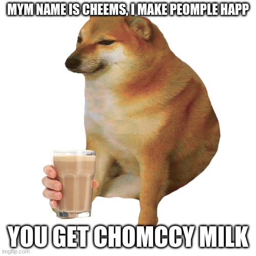 cheems | MYM NAME IS CHEEMS, I MAKE PEOMPLE HAPP; YOU GET CHOMCCY MILK | image tagged in cheems | made w/ Imgflip meme maker