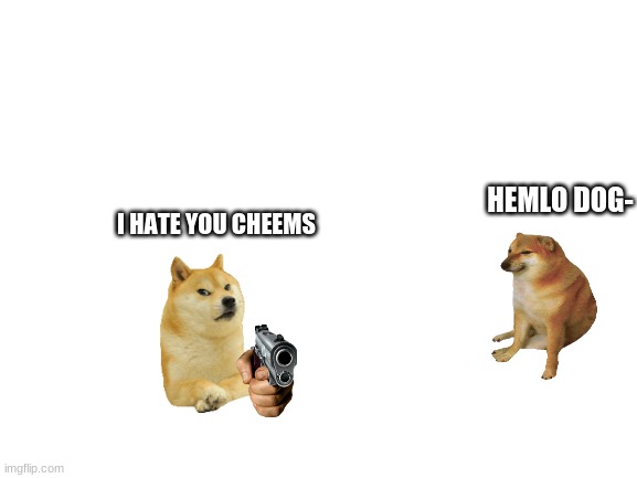 cheems story pt 1 | HEMLO DOG-; I HATE YOU CHEEMS | image tagged in blank white template | made w/ Imgflip meme maker
