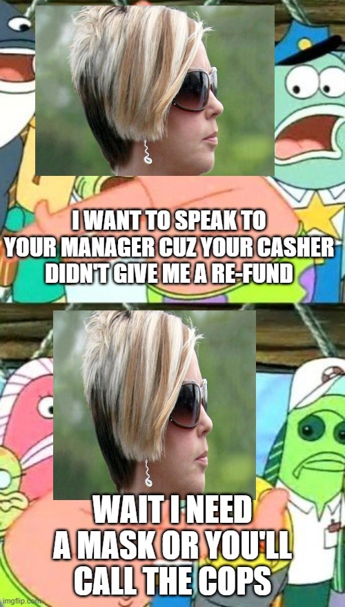 Karen's be like when the cops are gonna come for them instead | I WANT TO SPEAK TO YOUR MANAGER CUZ YOUR CASHER DIDN'T GIVE ME A RE-FUND; WAIT I NEED A MASK OR YOU'LL CALL THE COPS | image tagged in memes,put it somewhere else patrick | made w/ Imgflip meme maker