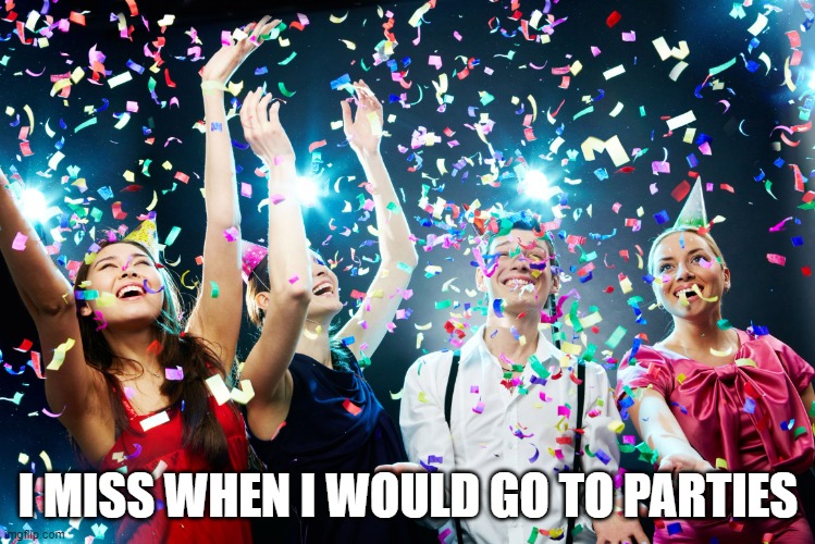 Party time | I MISS WHEN I WOULD GO TO PARTIES | image tagged in party time | made w/ Imgflip meme maker
