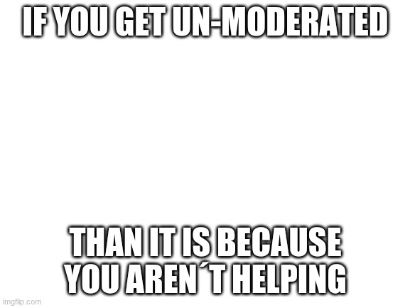 cmon people |  IF YOU GET UN-MODERATED; THAN IT IS BECAUSE YOU AREN´T HELPING | image tagged in blank white template | made w/ Imgflip meme maker