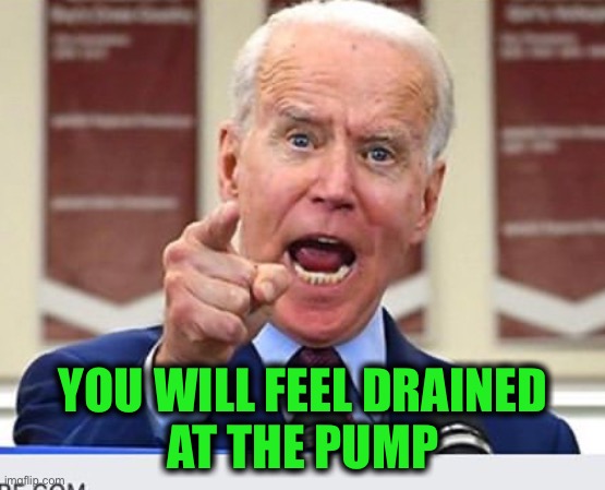 Joe Biden no malarkey | YOU WILL FEEL DRAINED
AT THE PUMP | image tagged in joe biden no malarkey | made w/ Imgflip meme maker
