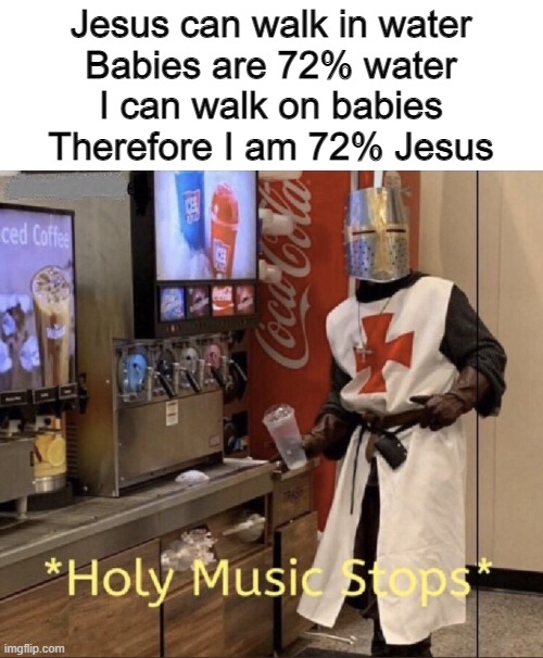 I am 72% JESUS |  Jesus can walk in water
Babies are 72% water
I can walk on babies
Therefore I am 72% Jesus | image tagged in holy music stops,funny,reddit,cursed,memes,why are you reading this | made w/ Imgflip meme maker
