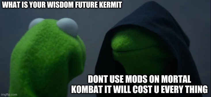 Evil Kermit | WHAT IS YOUR WISDOM FUTURE KERMIT; DONT USE MODS ON MORTAL KOMBAT IT WILL COST U EVERY THING | image tagged in memes,evil kermit | made w/ Imgflip meme maker