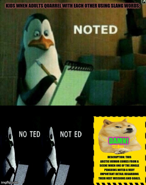 Noted | KIDS WHEN ADULTS QUARREL WITH EACH OTHER USING SLANG WORDS:; DAMN! DESCRIPTION: THIS ARCTIC HUMOR COMES FROM A SCENE WHEN ONE OF THE JUNGLE PENGUINS NOTED A VERY IMPORTANT DETAIL REGARDING THEIR NEXT MISSIONS AND GOALS. | image tagged in memes,madagascar penguin,notes | made w/ Imgflip meme maker