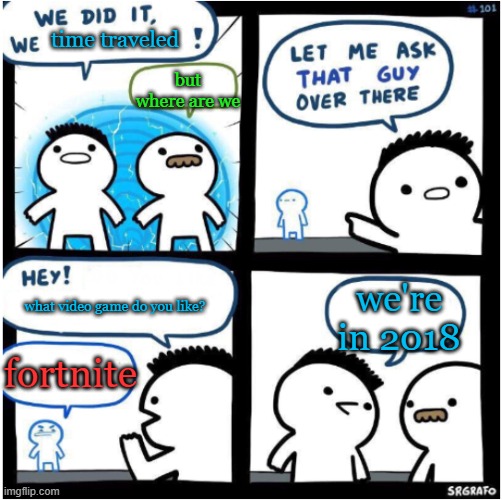 we did it, we Xed! |  time traveled; but where are we; we're in 2018; what video game do you like? fortnite | image tagged in we did it we xed,fortnite sucks,fortnite,is,trash | made w/ Imgflip meme maker