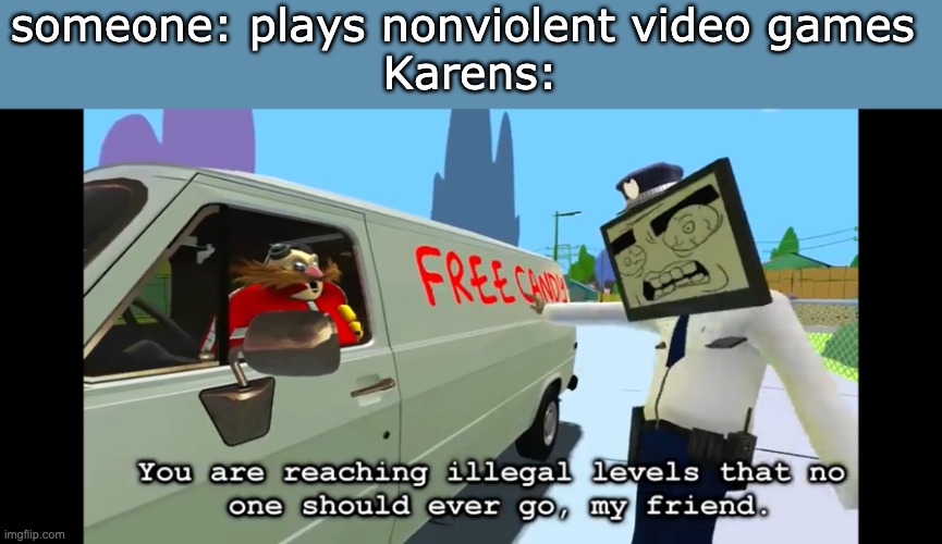 KAAREEEEEENNN | someone: plays nonviolent video games 
Karens: | image tagged in you are reaching illegal levels that no one should ever go | made w/ Imgflip meme maker