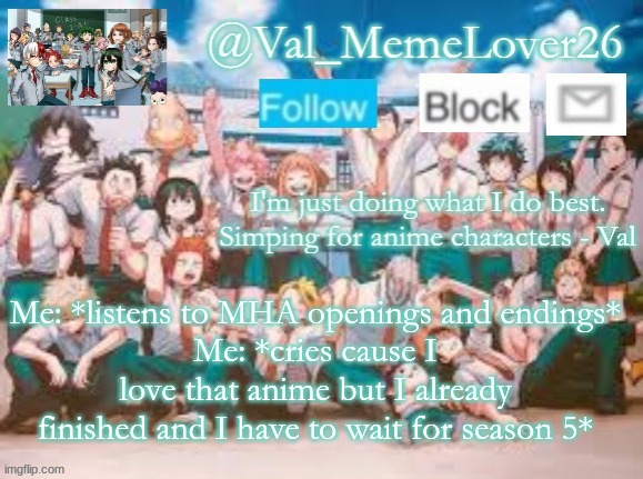I'm actually crying- | Me: *listens to MHA openings and endings*
Me: *cries cause I love that anime but I already finished and I have to wait for season 5* | made w/ Imgflip meme maker