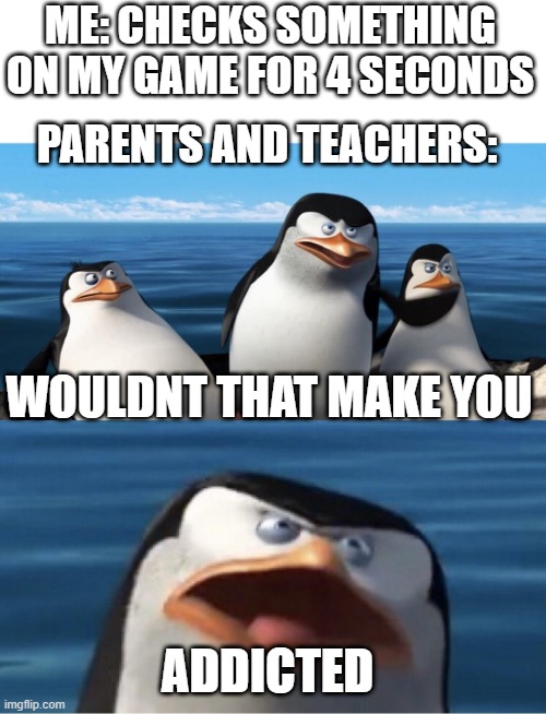 Wouldn't that make you | ME: CHECKS SOMETHING ON MY GAME FOR 4 SECONDS ADDICTED PARENTS AND TEACHERS: WOULDNT THAT MAKE YOU | image tagged in wouldn't that make you | made w/ Imgflip meme maker
