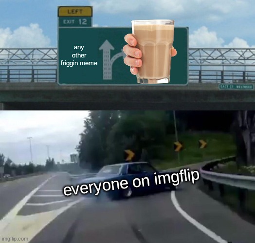 Left Exit 12 Off Ramp | any other friggin meme; everyone on imgflip | image tagged in memes,left exit 12 off ramp,choccy milk | made w/ Imgflip meme maker