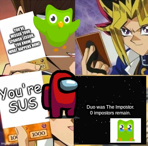 Duo SUS | YOU'VE MISSED YOUR SPANISH LESSON. YOU KNOW WHAT HAPPENS NOW! You're SUS; Duo was The Impostor.
0 impostors remain. | image tagged in yugioh card draw,among us,among us ejected,duolingo | made w/ Imgflip meme maker