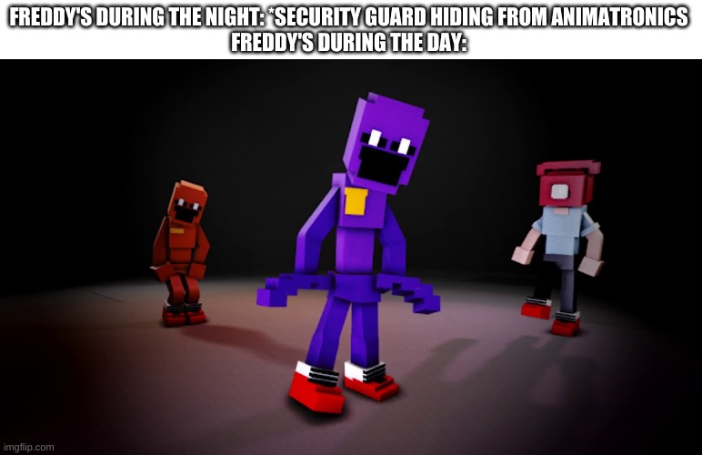 dsaf drip | FREDDY'S DURING THE NIGHT: *SECURITY GUARD HIDING FROM ANIMATRONICS
FREDDY'S DURING THE DAY: | image tagged in memes,funny,fnaf,drip | made w/ Imgflip meme maker