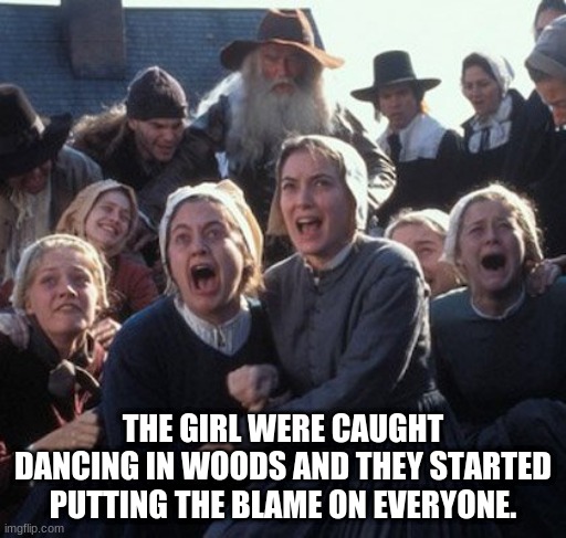 Crucible girls | THE GIRL WERE CAUGHT DANCING IN WOODS AND THEY STARTED PUTTING THE BLAME ON EVERYONE. | image tagged in crucible girls | made w/ Imgflip meme maker