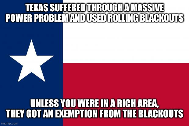 Republican that run the State: you poor people are too lazy to help yourselves! Same Republicans: rich people love us! | TEXAS SUFFERED THROUGH A MASSIVE POWER PROBLEM AND USED ROLLING BLACKOUTS; UNLESS YOU WERE IN A RICH AREA, THEY GOT AN EXEMPTION FROM THE BLACKOUTS | image tagged in because texas | made w/ Imgflip meme maker