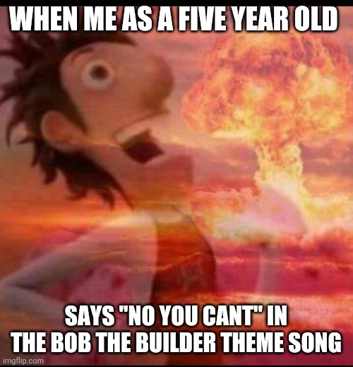 MushroomCloudy |  WHEN ME AS A FIVE YEAR OLD; SAYS "NO YOU CANT" IN THE BOB THE BUILDER THEME SONG | image tagged in mushroomcloudy | made w/ Imgflip meme maker