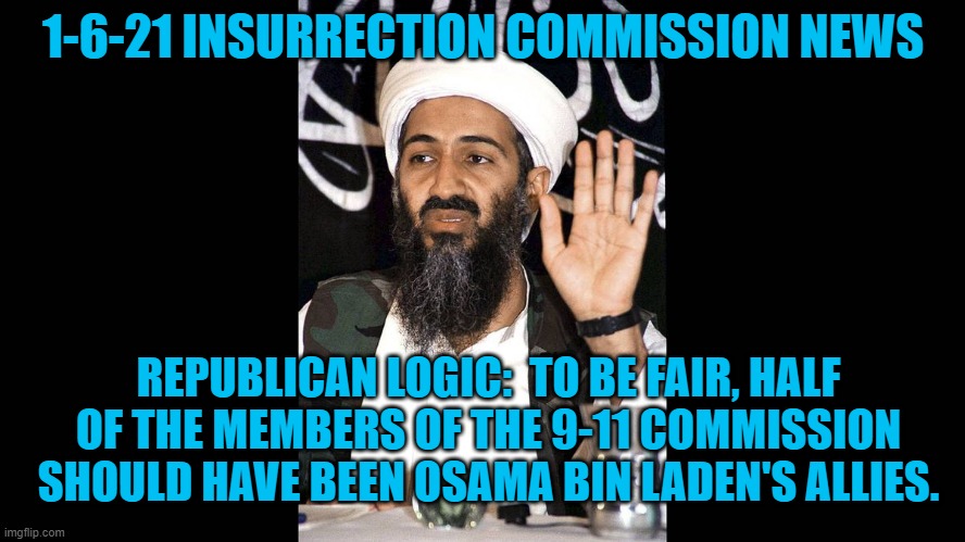 The Mastermind of 1-6-21 Still Controls Republicans. | 1-6-21 INSURRECTION COMMISSION NEWS; REPUBLICAN LOGIC:  TO BE FAIR, HALF OF THE MEMBERS OF THE 9-11 COMMISSION SHOULD HAVE BEEN OSAMA BIN LADEN'S ALLIES. | image tagged in politics | made w/ Imgflip meme maker