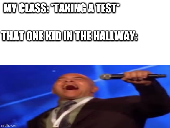 true story | MY CLASS: *TAKING A TEST*; THAT ONE KID IN THE HALLWAY: | image tagged in random | made w/ Imgflip meme maker