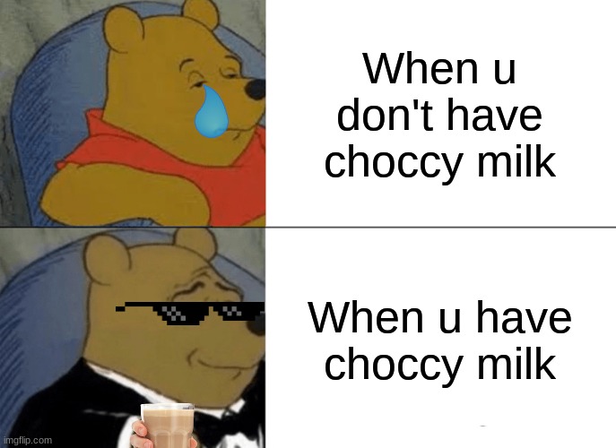 Choccy milk | When u don't have choccy milk; When u have choccy milk | image tagged in memes,tuxedo winnie the pooh | made w/ Imgflip meme maker
