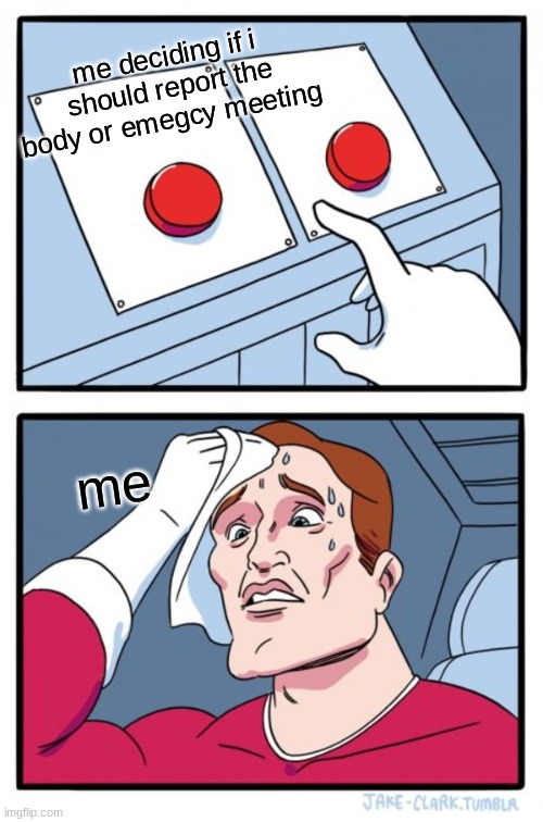 idk | me deciding if i should report the body or emegcy meeting; me | image tagged in memes,two buttons | made w/ Imgflip meme maker
