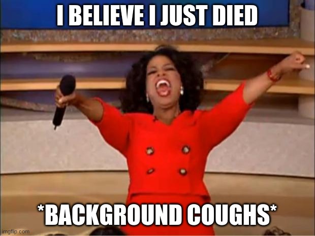 i belev i dide | I BELIEVE I JUST DIED; *BACKGROUND COUGHS* | image tagged in memes,oprah you get a,died in 2016,coughing | made w/ Imgflip meme maker