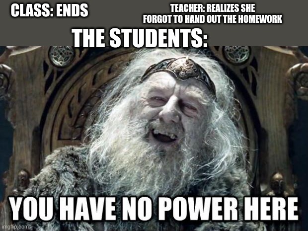 you have no power here | TEACHER: REALIZES SHE FORGOT TO HAND OUT THE HOMEWORK; CLASS: ENDS; THE STUDENTS: | image tagged in funny,relatable | made w/ Imgflip meme maker