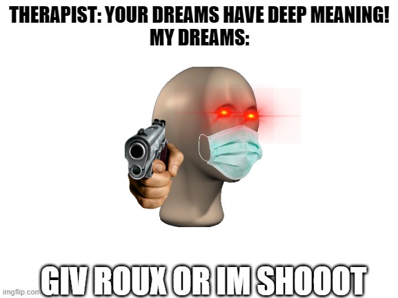 giv rouxx | THERAPIST: YOUR DREAMS HAVE DEEP MEANING!
MY DREAMS:; GIV ROUX OR IM SHOOOT | image tagged in blank white template | made w/ Imgflip meme maker
