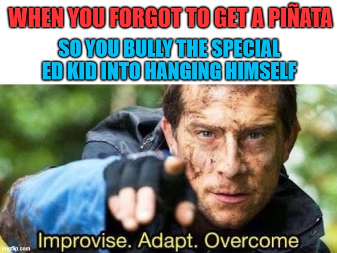 Best Piñata ever!! | WHEN YOU FORGOT TO GET A PIÑATA; SO YOU BULLY THE SPECIAL ED KID INTO HANGING HIMSELF | image tagged in improvise adapt overcome,dark humor,hanging,disability,memes,funny | made w/ Imgflip meme maker
