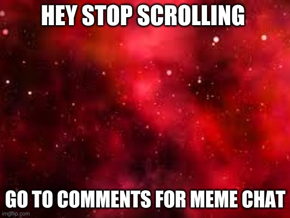 Memechat | HEY STOP SCROLLING; GO TO COMMENTS FOR MEME CHAT | image tagged in galaxy | made w/ Imgflip meme maker