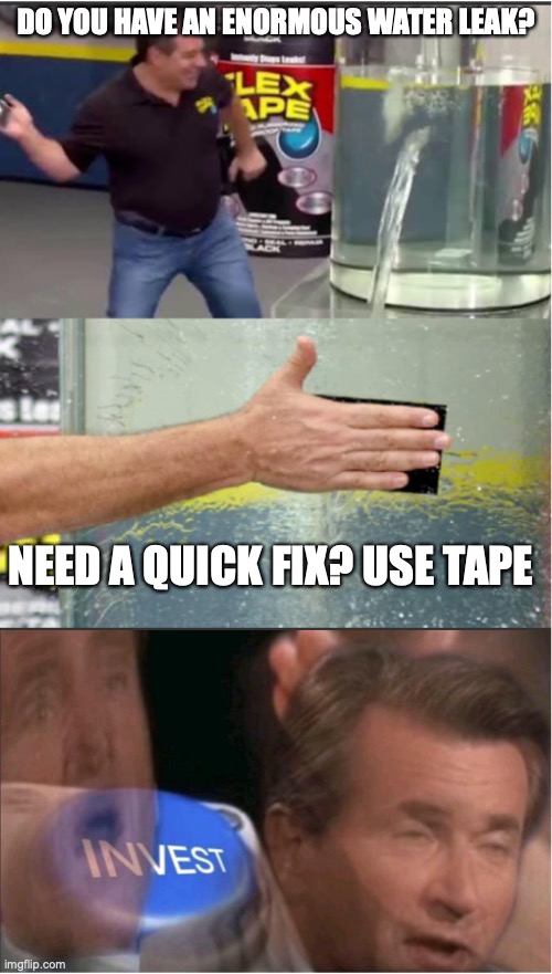 flexing my tape on you bois | DO YOU HAVE AN ENORMOUS WATER LEAK? NEED A QUICK FIX? USE TAPE | image tagged in flex tape,memes,good memes,funny memes,invest | made w/ Imgflip meme maker