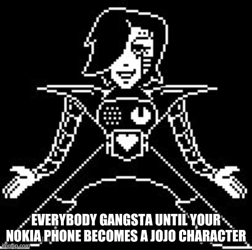 mettaton in a nutshell | EVERYBODY GANGSTA UNTIL YOUR NOKIA PHONE BECOMES A JOJO CHARACTER | image tagged in memes,funny,undertale,in a nutshell,mettaton | made w/ Imgflip meme maker