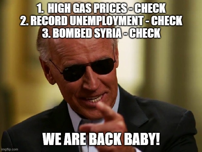We are back baby! | 1.  HIGH GAS PRICES - CHECK
2. RECORD UNEMPLOYMENT - CHECK
3. BOMBED SYRIA - CHECK; WE ARE BACK BABY! | image tagged in cool joe biden | made w/ Imgflip meme maker