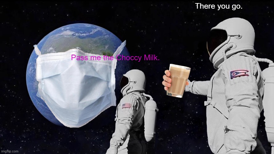Always Has Been | There you go. Pass me the Choccy Milk. | image tagged in memes,always has been | made w/ Imgflip meme maker