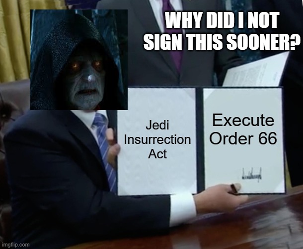 Trump Bill Signing Meme | WHY DID I NOT SIGN THIS SOONER? Jedi Insurrection Act; Execute Order 66 | image tagged in memes,trump bill signing | made w/ Imgflip meme maker