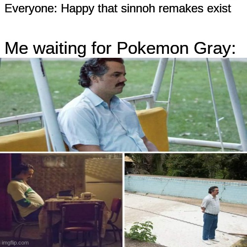 It's true. | Everyone: Happy that sinnoh remakes exist; Me waiting for Pokemon Gray: | image tagged in sad pablo escobar | made w/ Imgflip meme maker