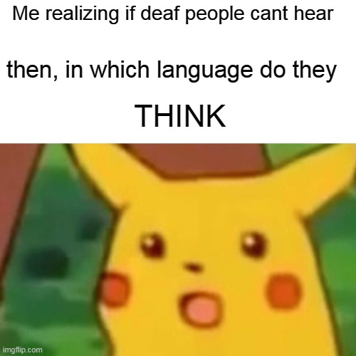 Surprised Pikachu | Me realizing if deaf people cant hear; then, in which language do they; THINK | image tagged in memes,surprised pikachu | made w/ Imgflip meme maker