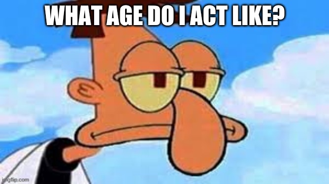 Squidensmirtz | WHAT AGE DO I ACT LIKE? | image tagged in squidensmirtz | made w/ Imgflip meme maker