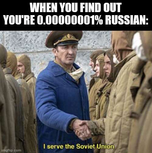 I serve the Soviet Union | WHEN YOU FIND OUT YOU'RE 0.00000001% RUSSIAN: | image tagged in i serve the soviet union | made w/ Imgflip meme maker